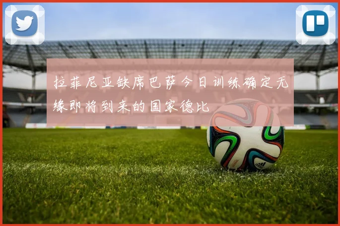 拉菲尼亚缺席巴萨今日训练确定无缘即将到来的国家德比