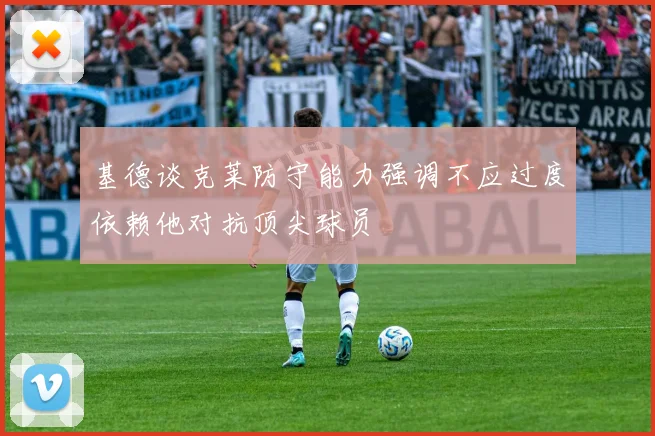 基德谈克莱防守能力强调不应过度依赖他对抗顶尖球员