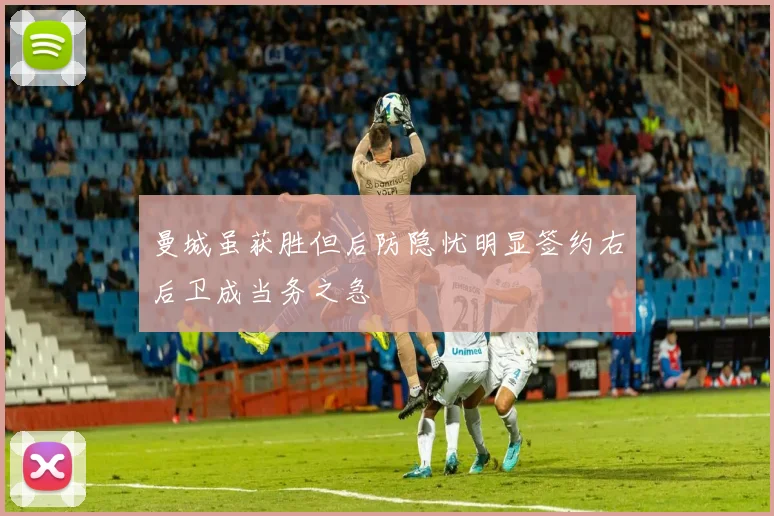 曼城虽获胜但后防隐忧明显签约右后卫成当务之急