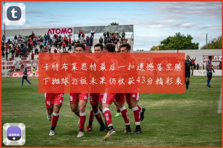 卡特布莱恩特最后一扣遗憾落空胯下抛球打板未果仍收获43分精彩表现
