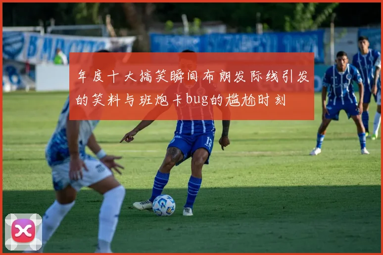 年度十大搞笑瞬间布朗发际线引发的笑料与班炮卡bug的尴尬时刻