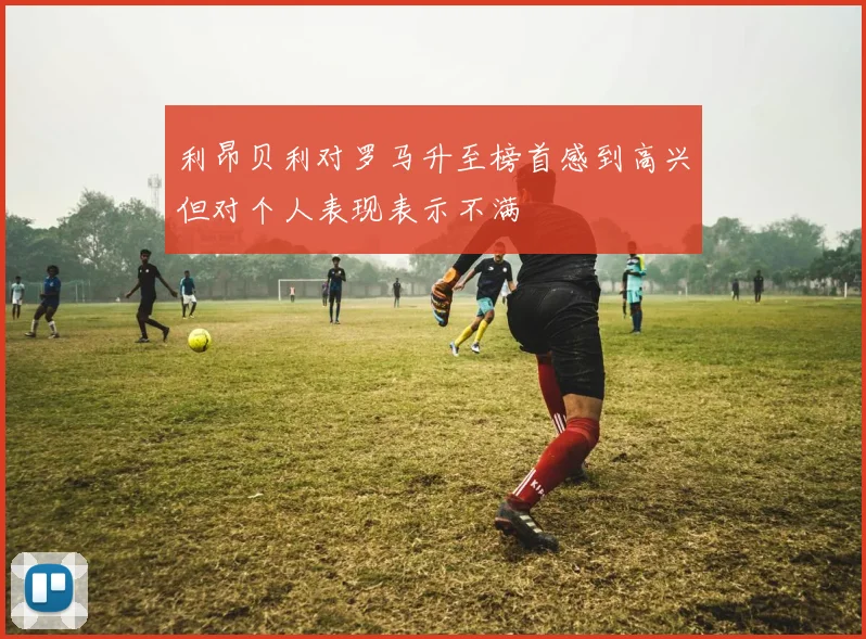 利昂贝利对罗马升至榜首感到高兴但对个人表现表示不满