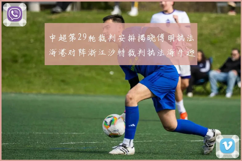 中超第29轮裁判安排揭晓傅明执法海港对阵浙江沙特裁判执法海牛迎战三镇