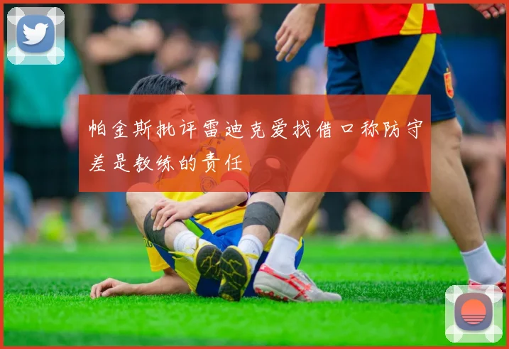 帕金斯批评雷迪克爱找借口称防守差是教练的责任