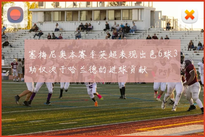 塞梅尼奥本赛季英超表现出色6球3助仅次于哈兰德的进球贡献