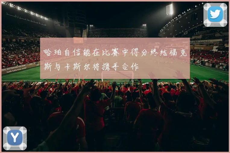 哈珀自信能在比赛中得分终结福克斯与卡斯尔将携手合作