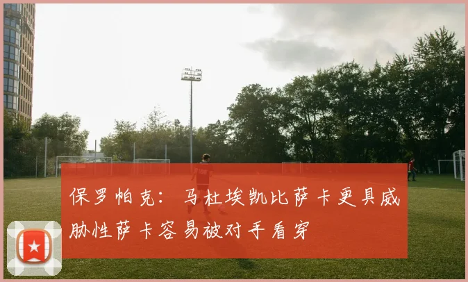 保罗帕克：马杜埃凯比萨卡更具威胁性萨卡容易被对手看穿