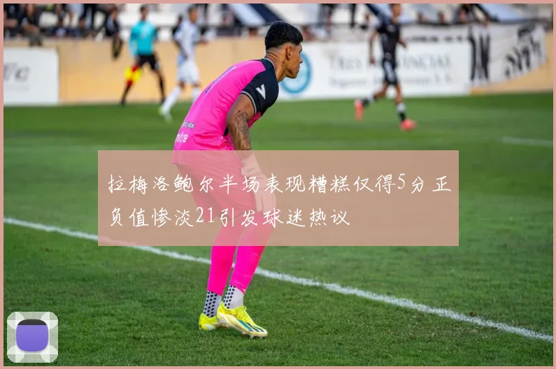 拉梅洛鲍尔半场表现糟糕仅得5分正负值惨淡21引发球迷热议