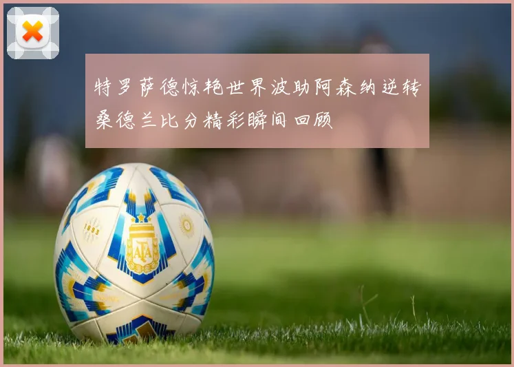特罗萨德惊艳世界波助阿森纳逆转桑德兰比分精彩瞬间回顾