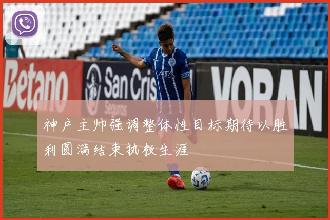 神户主帅强调整体性目标期待以胜利圆满结束执教生涯