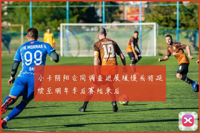 小卡阴阳合同调查进展缓慢或将延续至明年季后赛结束后