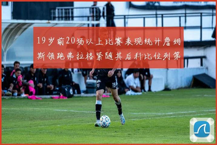 19岁前20场以上比赛表现统计詹姆斯领跑弗拉格紧随其后科比位列第三