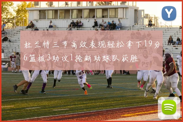 杜兰特三节高效表现轻松拿下19分6篮板3助攻1抢断助球队获胜