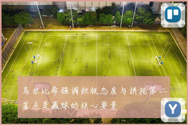 乌尔比希强调积极态度与拼抢第二落点是赢球的核心要素