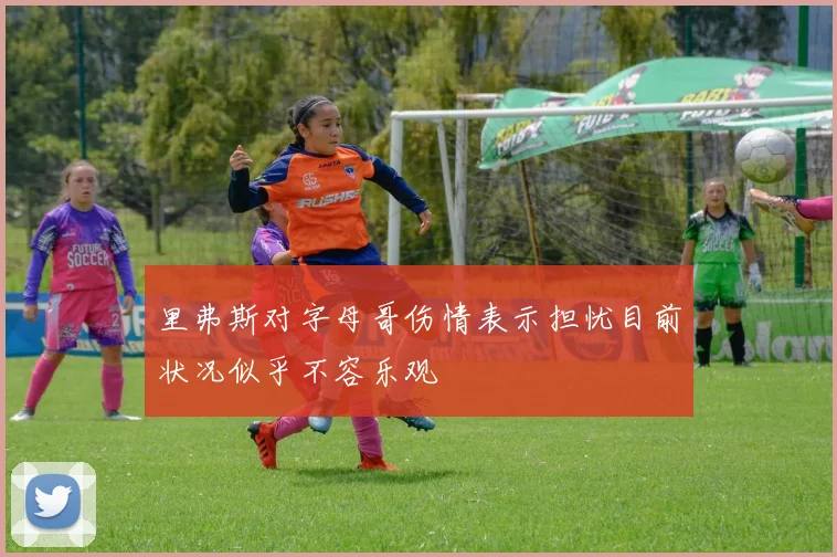 里弗斯对字母哥伤情表示担忧目前状况似乎不容乐观